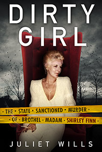 Dirty Girl
The State Sanctioned Murder of Brothel Madam Shirley Finn by 
Juliet Wills